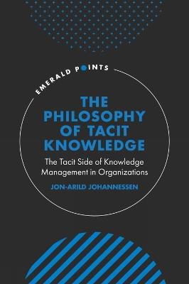 The Philosophy of Tacit Knowledge: The Tacit Side of Knowledge Management in Organizations - Jon-Arild Johannessen - cover