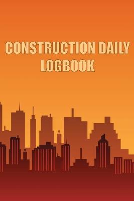 Construction Daily Logbook: Amazing Gift Idea for Foremen, Construction Site Managers Construction Site Daily Tracker to Record Workforce, Tasks, Schedules, Construction Daily Report - Taylor Breston - cover
