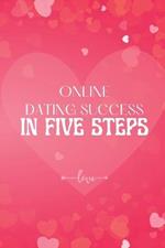 Online Dating Success in Five Steps: How to Succeed at Online Dating/ Practical Advice for Having Memorable Dates for Both Men and Women