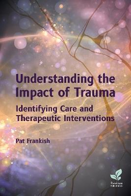 Understanding the Impact of Trauma: Identifying Care and Therapeutic Interventions - Pat Frankish - cover