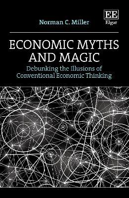 Economic Myths and Magic: Debunking the Illusions of Conventional Economic Thinking - Norman C. Miller - cover