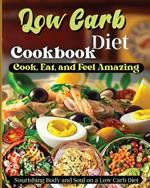 Low Carb Diet Cookbook: Cook, Eat, and Feel Amazing, Nourishing Body and Soul on a Low Carb Diet