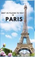 Best 25 Places To Visit In Paris: Top 25 Places to Visit in Paris to Have Fun, Take Pictures, Meet People, See Beautiful Views, and Experience Paris France to the Fullest & includes space for memorizing your best memories - Neville Nunez - cover