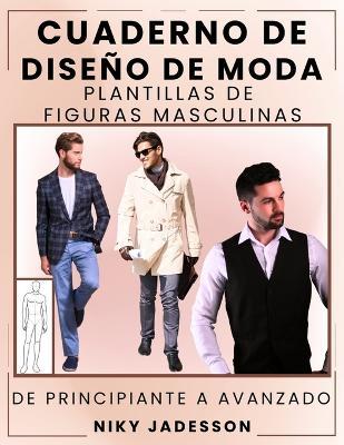 Cuaderno de Diseño de Moda Plantillas de Figuras Masculinas: De Principiante a Avanzado - Un espacio guiado para diseñar y dibujar moda masculina. Incluye siluetas de figuras, ejercicios prácticos y páginas extra para ideas e inspiración. - Niky Jadesson - cover