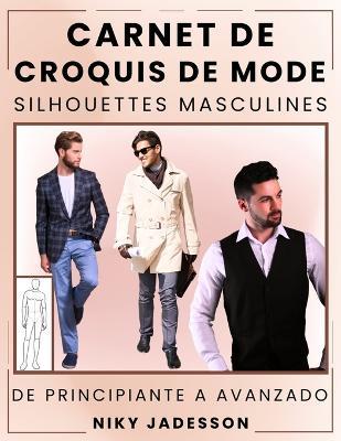 Carnet de Croquis de Mode Silhouettes Masculines: Du Débutant à l'Avancé - Espace Guidé pour Concevoir et Esquisser la Mode Masculine. Inclut des Silhouettes de Figures, des Exercices Pratiques et des Pages Supplémentaires pour les Idées et l'Inspiration. - Niky Jadesson - cover