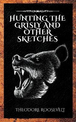 Hunting the Grisly and Other Sketches - Theodore Roosevelt - cover