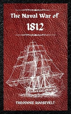 The Naval War of 1812 (Complete Edition): The history of the United States Navy during the last war with Great Britain, to which is appended an account of the battle of New Orleans - Theodore Roosevelt - cover
