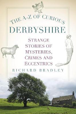 The A-Z of Curious Derbyshire: Strange Stories of Mysteries, Crimes and Eccentrics - Richard Bradley - cover