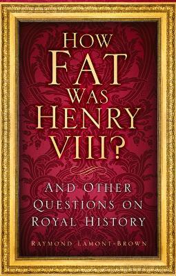 How Fat Was Henry VIII?: And Other Questions on Royal History - Raymond Lamont-Brown - cover