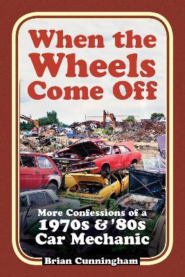 When the Wheels Come Off: More Confessions of a 1970s & '80s Car Mechanic - Brian Cunningham - cover