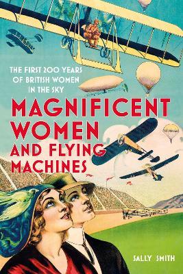 Magnificent Women and Flying Machines: The First 200 Years of British Women in the Sky - Sally Smith - cover