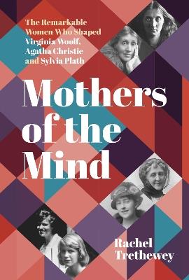 Mothers of the Mind: The Remarkable Women Who Shaped Virginia Woolf, Agatha Christie and Sylvia Plath - Rachel Trethewey - cover