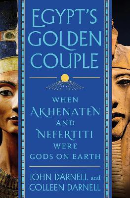 Egypt's Golden Couple: When Akhenaten and Nefertiti Were Gods on Earth - John Darnell and Colleen Darnell - cover