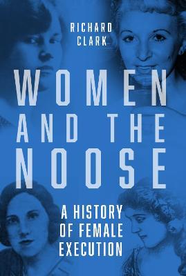 Women and the Noose: A History of Female Execution - Richard Clark - cover
