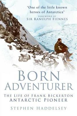 Born Adventurer: The Life of Frank Bickerton Antarctic Pioneer - Stephen Haddelsey - cover