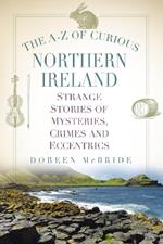 The A-Z of Curious Northern Ireland: Strange Stories of Mysteries, Crimes and Eccentrics