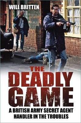 The Deadly Game: A British Army Secret Agent Handler in the Troubles - Will Britten - cover