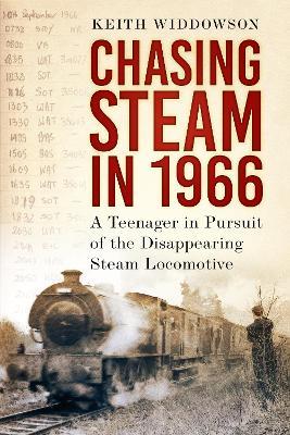 Chasing Steam in 1966: A Teenager in Pursuit of the Disappearing Steam Locomotive - Keith Widdowson - cover