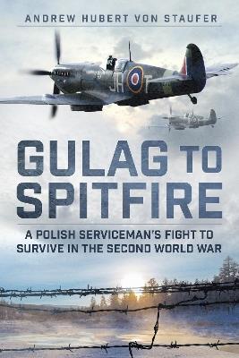 Gulag to Spitfire: A Polish Serviceman's Fight to Survive in the Second World War - Andrew Hubert von Staufer - cover