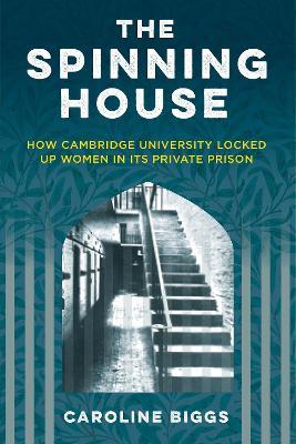 The Spinning House: How Cambridge University locked up women in its private prison - Caroline Biggs - cover