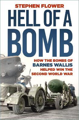 A Hell of a Bomb: How the Bombs of Barnes Wallis Helped Win the Second World War - Stephen Flower - cover