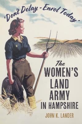 'Don’t Delay - Enrol Today': The Women's Land Army in Hampshire - John K. Lander - cover