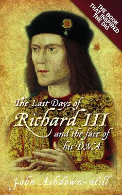 The Last Days of Richard III and the fate of his DNA: The Book that Inspired the Dig - John Ashdown-Hill - cover
