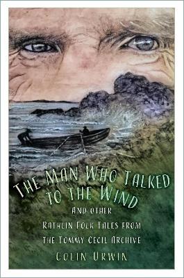 The Man Who Talked to the Wind: And other Rathlin Folk Tales from the Tommy Cecil Archive - Colin Urwin - cover