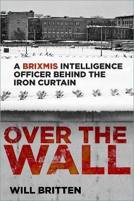 Over the Wall: A BRIXMIS Intelligence Officer Behind the Iron Curtain - Will Britten - cover