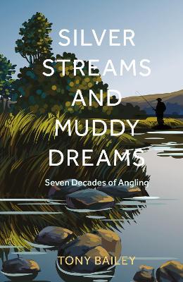 Silver Streams and Muddy Dreams: Seven Decades of Angling - Tony Bailey - cover