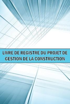 Livre de bord du projet de gestion de la construction: Idee cadeau geniale un gardien de chantier pour enregistrer la main-d'oeuvre, les taches, les horaires, les rapports quotidiens de construction et bien d'autres choses encore... - Alecia Troyes - cover