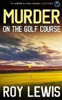 MURDER ON THE GOLF COURSE an addictive crime mystery full of twists - Roy Lewis - cover