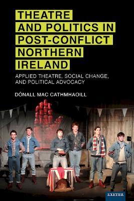 Theatre and Politics in Post-Conflict Northern Ireland: Applied Theatre, Social Change, and Political Advocacy - Dónall Mac Cathmhaoill - cover