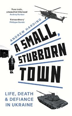 A Small, Stubborn Town: Life, death and defiance in Ukraine – ‘The mesmerising story of how in the face of a mighty army, ordinary people can say "No."' Mail on Sunday - Andrew Harding - cover
