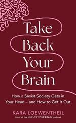 Take Back Your Brain: How a Sexist Society Gets in Your Head – and How to Get It Out