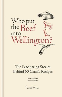 Who Put The Beef into Wellington?: The Fascinating Stories Behind 50 Classic Recipes - James Winter - cover