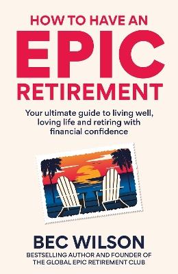 How to Have an Epic Retirement: Your ultimate guide to living well, loving life and retiring with financial confidence - Bec Wilson - cover