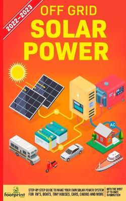 Off Grid Solar Power 2022-2023: Step-By-Step Guide to Make Your Own Solar Power System For RV's, Boats, Tiny Houses, Cars, Cabins and more, With the Most up to Date Information - Small Footprint Press - cover