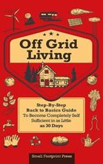 Off Grid Living: A Step-By-Step, Back to Basics Guide to Become Completely Self-Sufficient in as Little as 30 Days