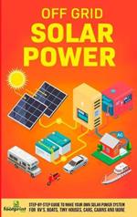 Off Grid Solar Power: Step-By-Step Guide to Make Your Own Solar Power System For RV's, Boats, Tiny Houses, Cars, Cabins and More in as Little as 30 Days