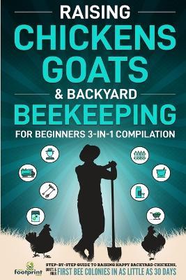 Raising Chickens, Goats & Backyard Beekeeping For Beginners: 3-in-1 Compilation Step-By-Step Guide to Raising Happy Backyard Chickens, Goats & Your First Bee Colonies in as Little as 30 Days - Small Footprint Press - cover