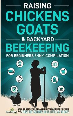 Raising Chickens, Goats & Backyard Beekeeping For Beginners: 3-in-1 Compilation Step-By-Step Guide to Raising Happy Backyard Chickens, Goats & Your First Bee Colonies in as Little as 30 Days - Small Footprint Press - cover