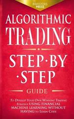 Algorithmic Trading: Step-By-Step Guide to Develop Your Own Winning Trading Strategy Using Financial Machine Learning Without Having to Learn Code