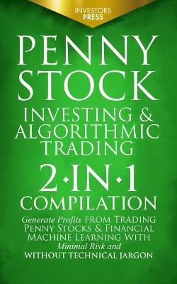 Penny Stock Investing & Algorithmic Trading: 2-in-1 Compilation Generate Profits from Trading Penny Stocks & Financial Machine Learning With Minimal Risk and Without Technical Jargon - Investors Press - cover
