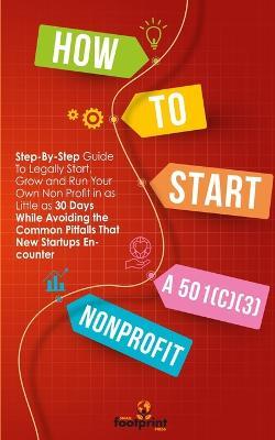 How to Start a 501(c)(3) Nonprofit: Step-By-Step Guide To Legally Start, Grow and Run Your Own Non Profit in as Little as 30 Days While Avoiding the Common Pitfalls That New Startups Encounter - Small Footprint Press - cover