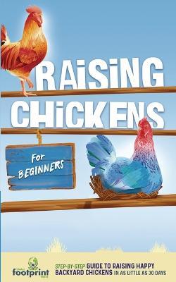 Raising Chickens for Beginners: A Step-by-Step Guide to Raising Happy Backyard Chickens in as Little as 30 Days - Small Footprint Press - cover