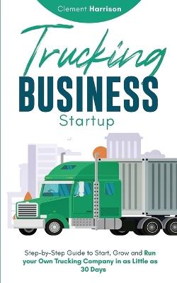Trucking Business Startup: Step-by-Step Guide to Start, Grow and Run Your Own Trucking Company in as Little as 30 Days - Clement Harrison - cover
