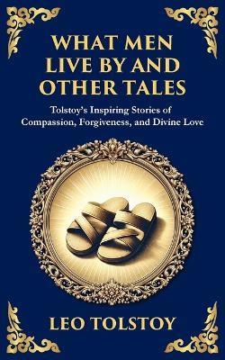 What Men Live By and Other Tales: Stories of Compassion, Faith, and the Meaning of Life - Leo Tolstoy - cover