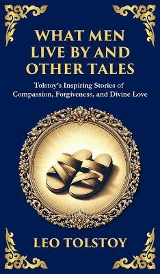 What Men Live By and Other Tales: Stories of Compassion, Faith, and the Meaning of Life (Deluxe Hardbound Edition) - Leo Tolstoy - cover