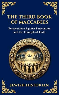 The Third Book of Maccabees: A Timeless Account of Perseverance, Faith, and Deliverance - Anonymous (Jewish Historian) - cover